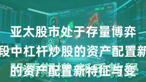亚太股市处于存量博弈格局的阶段中杠杆炒股的资产配置新特征与变