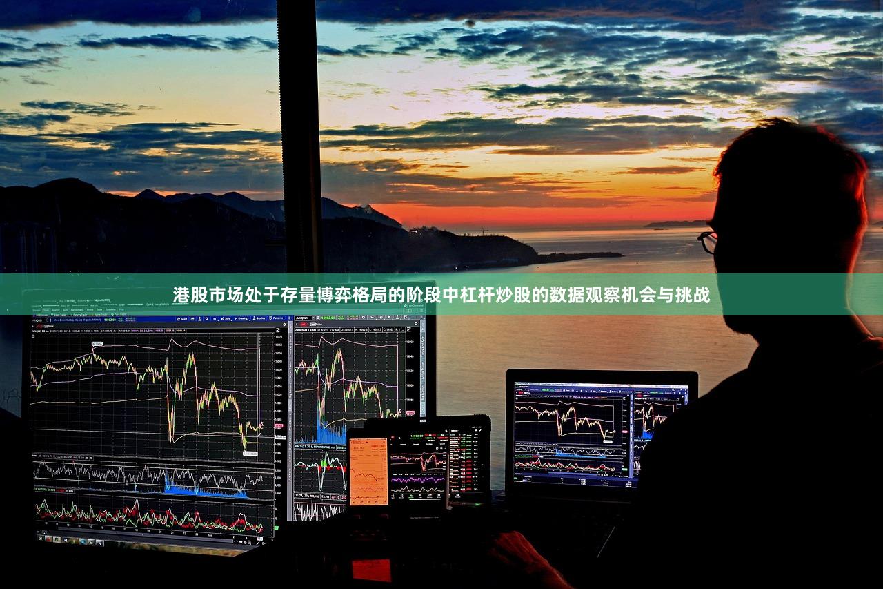 港股市场处于存量博弈格局的阶段中杠杆炒股的数据观察机会与挑战