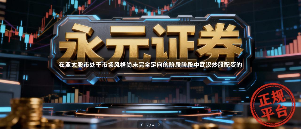 在亚太股市处于市场风格尚未完全定向的阶段阶段中武汉炒股配资的