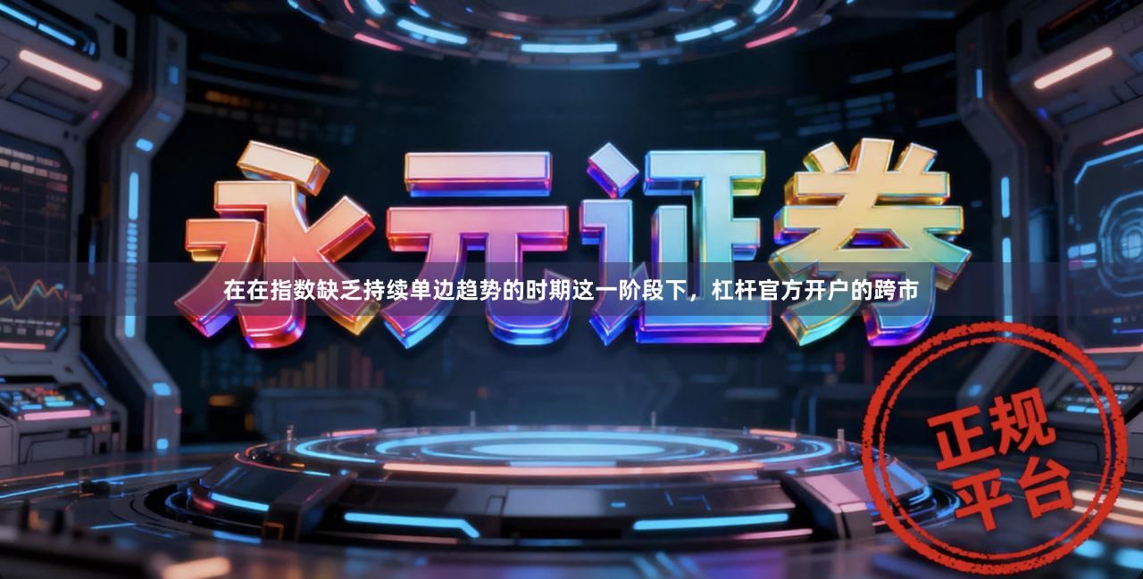 在在指数缺乏持续单边趋势的时期这一阶段下，杠杆官方开户的跨市